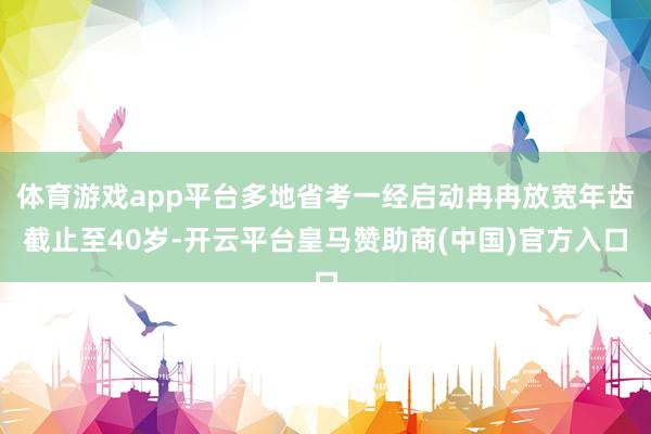 体育游戏app平台多地省考一经启动冉冉放宽年齿截止至40岁-开云平台皇马赞助商(中国)官方入口