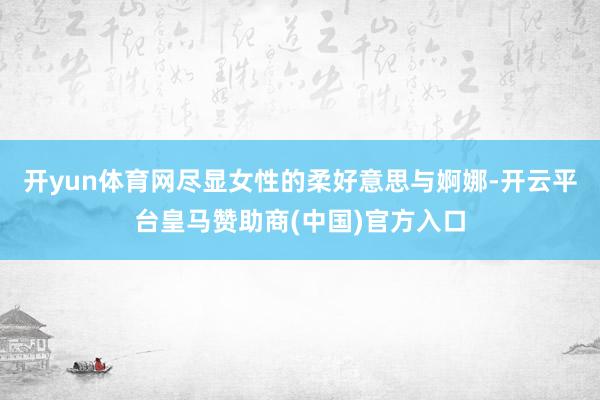开yun体育网尽显女性的柔好意思与婀娜-开云平台皇马赞助商(中国)官方入口