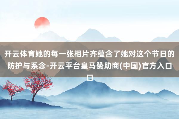 开云体育她的每一张相片齐蕴含了她对这个节日的防护与系念-开云平台皇马赞助商(中国)官方入口