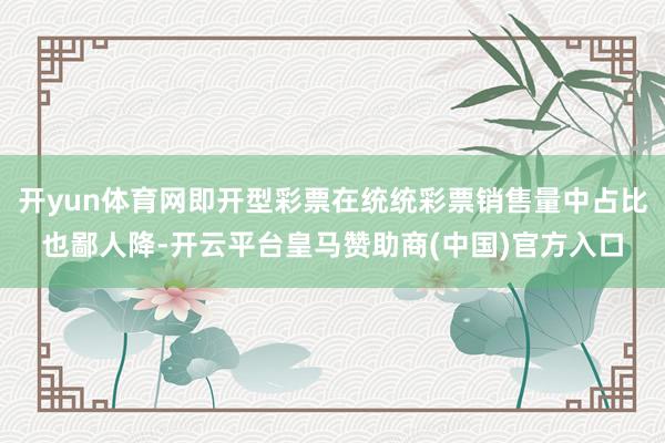 开yun体育网即开型彩票在统统彩票销售量中占比也鄙人降-开云平台皇马赞助商(中国)官方入口