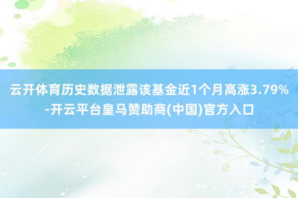 云开体育历史数据泄露该基金近1个月高涨3.79%-开云平台皇马赞助商(中国)官方入口