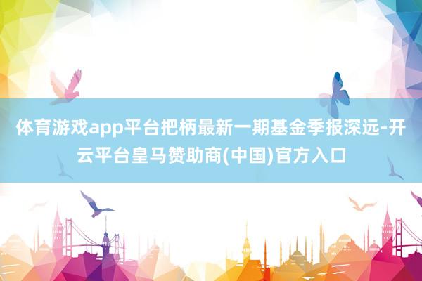 体育游戏app平台把柄最新一期基金季报深远-开云平台皇马赞助商(中国)官方入口