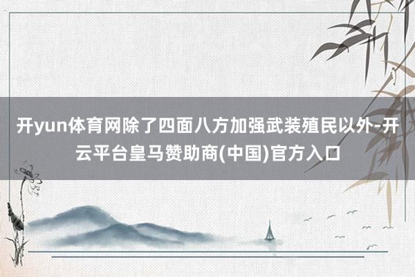 开yun体育网除了四面八方加强武装殖民以外-开云平台皇马赞助商(中国)官方入口