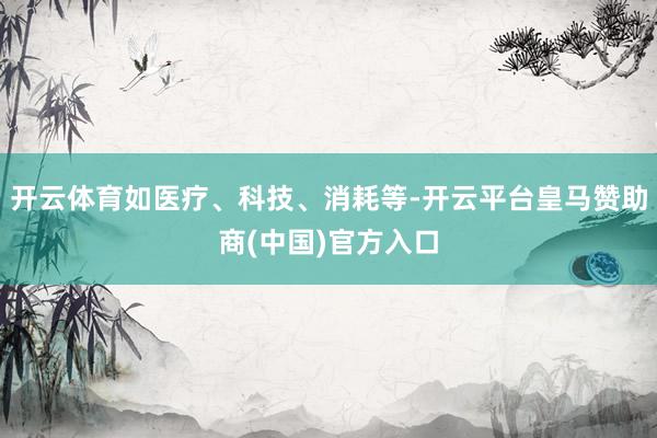 开云体育如医疗、科技、消耗等-开云平台皇马赞助商(中国)官方入口