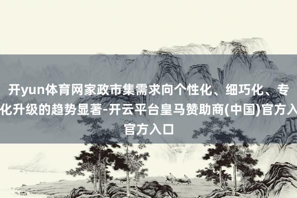 开yun体育网家政市集需求向个性化、细巧化、专科化升级的趋势显著-开云平台皇马赞助商(中国)官方入口