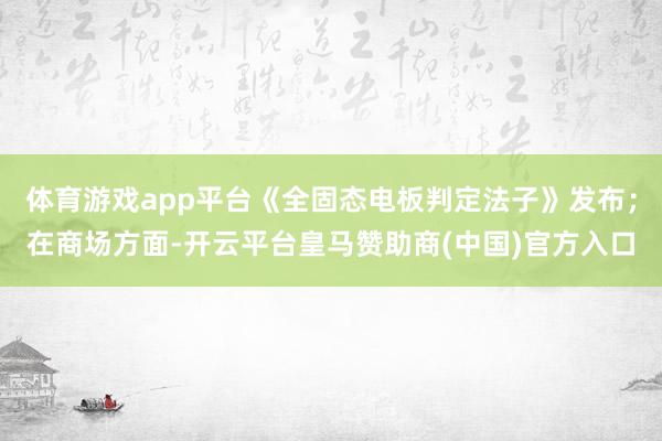 体育游戏app平台《全固态电板判定法子》发布；在商场方面-开云平台皇马赞助商(中国)官方入口