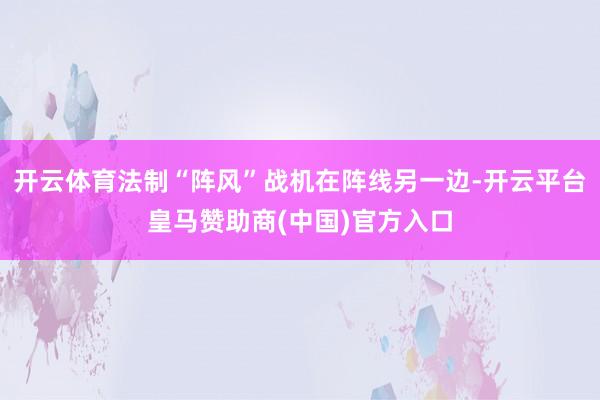 开云体育法制“阵风”战机在阵线另一边-开云平台皇马赞助商(中国)官方入口