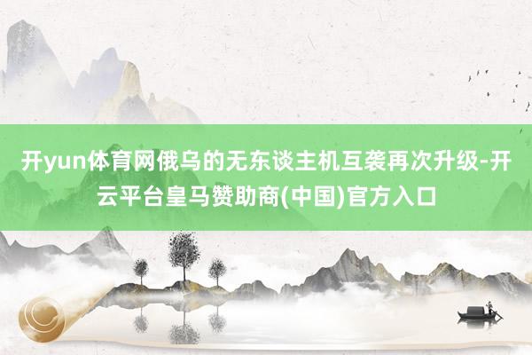 开yun体育网俄乌的无东谈主机互袭再次升级-开云平台皇马赞助商(中国)官方入口