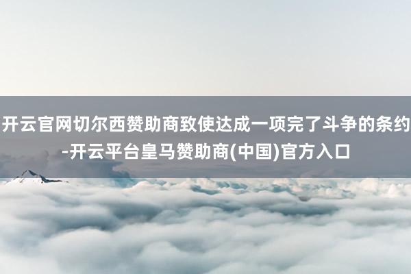 开云官网切尔西赞助商致使达成一项完了斗争的条约-开云平台皇马赞助商(中国)官方入口