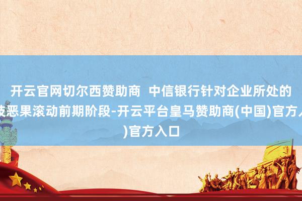 开云官网切尔西赞助商  中信银行针对企业所处的科技恶果滚动前期阶段-开云平台皇马赞助商(中国)官方入口