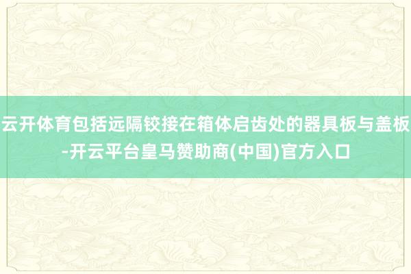 云开体育包括远隔铰接在箱体启齿处的器具板与盖板-开云平台皇马赞助商(中国)官方入口