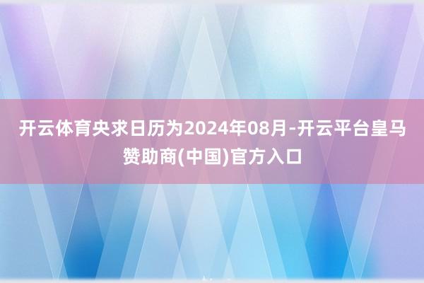 开云体育央求日历为2024年08月-开云平台皇马赞助商(中国)官方入口