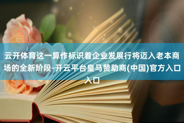 云开体育这一算作标识着企业发展行将迈入老本商场的全新阶段-开云平台皇马赞助商(中国)官方入口