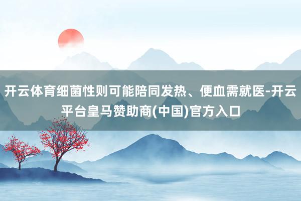 开云体育细菌性则可能陪同发热、便血需就医-开云平台皇马赞助商(中国)官方入口