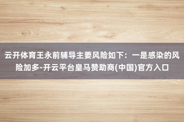 云开体育王永前辅导主要风险如下：一是感染的风险加多-开云平台皇马赞助商(中国)官方入口