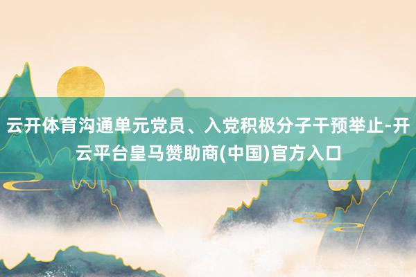 云开体育沟通单元党员、入党积极分子干预举止-开云平台皇马赞助商(中国)官方入口
