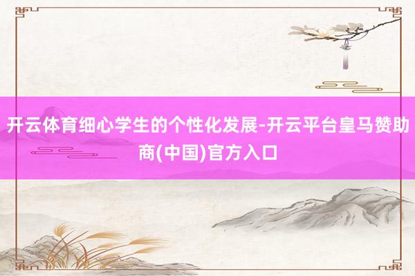 开云体育细心学生的个性化发展-开云平台皇马赞助商(中国)官方入口