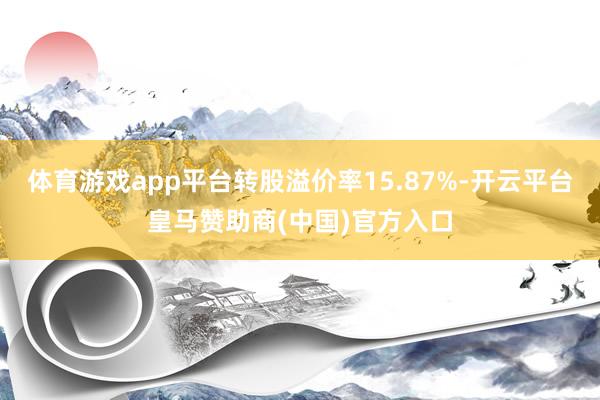 体育游戏app平台转股溢价率15.87%-开云平台皇马赞助商(中国)官方入口