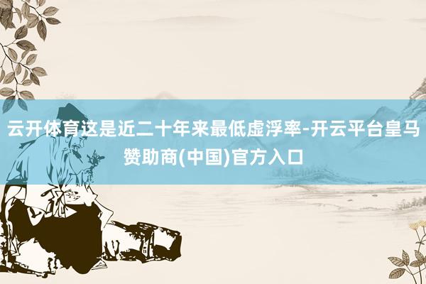 云开体育这是近二十年来最低虚浮率-开云平台皇马赞助商(中国)官方入口