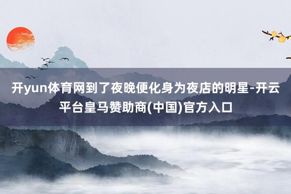 开yun体育网到了夜晚便化身为夜店的明星-开云平台皇马赞助商(中国)官方入口