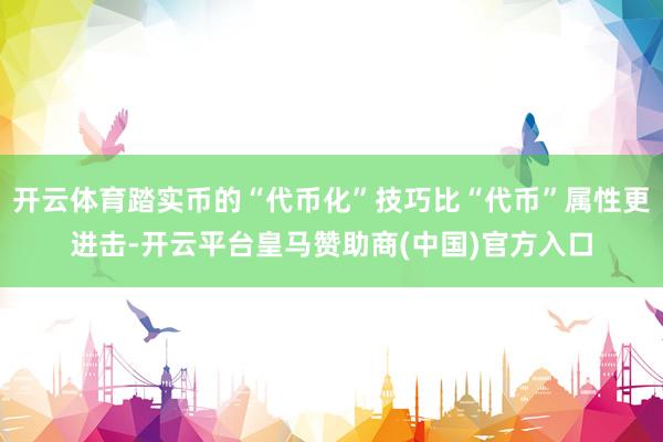 开云体育踏实币的“代币化”技巧比“代币”属性更进击-开云平台皇马赞助商(中国)官方入口