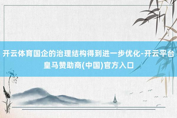 开云体育国企的治理结构得到进一步优化-开云平台皇马赞助商(中国)官方入口