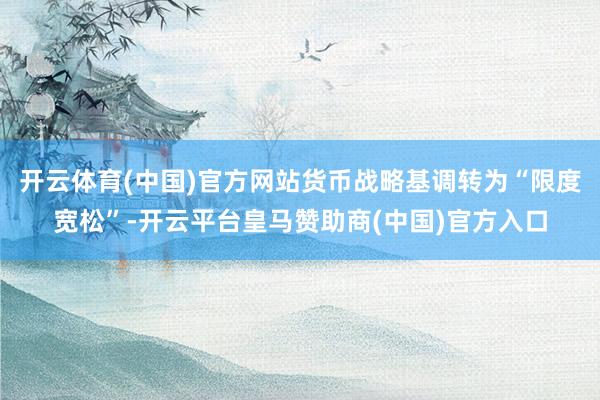开云体育(中国)官方网站货币战略基调转为“限度宽松”-开云平台皇马赞助商(中国)官方入口