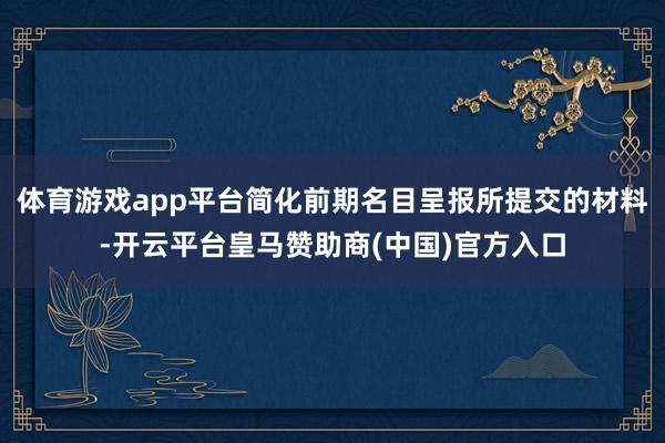 体育游戏app平台简化前期名目呈报所提交的材料-开云平台皇马赞助商(中国)官方入口