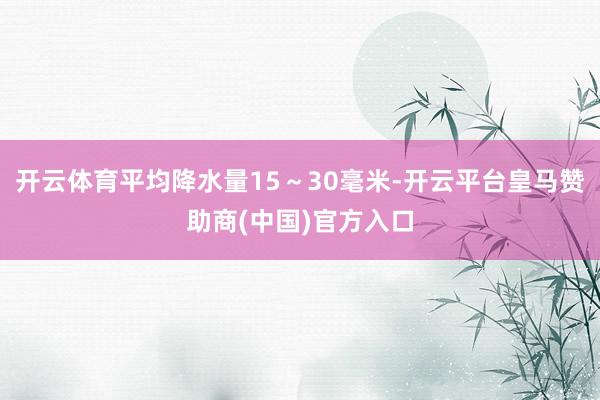 开云体育平均降水量15～30毫米-开云平台皇马赞助商(中国)官方入口