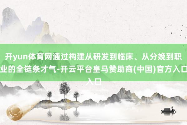 开yun体育网通过构建从研发到临床、从分娩到职业的全链条才气-开云平台皇马赞助商(中国)官方入口