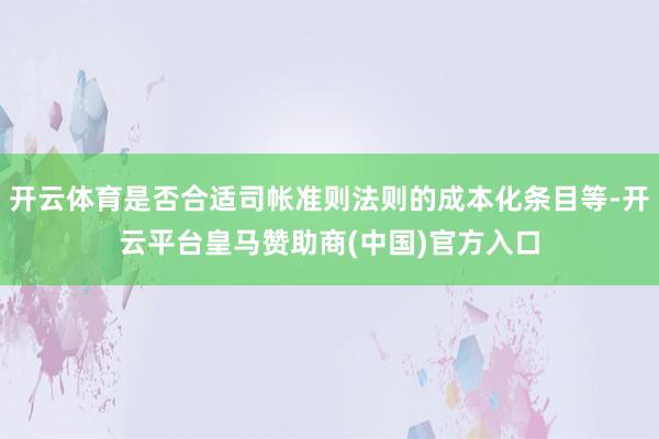 开云体育是否合适司帐准则法则的成本化条目等-开云平台皇马赞助商(中国)官方入口
