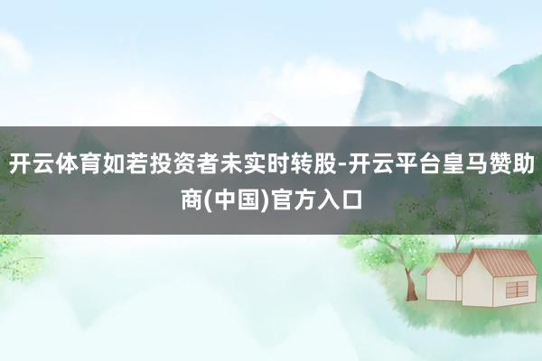 开云体育如若投资者未实时转股-开云平台皇马赞助商(中国)官方入口