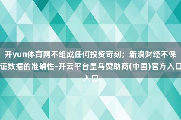 开yun体育网不组成任何投资苛刻；新浪财经不保证数据的准确性-开云平台皇马赞助商(中国)官方入口