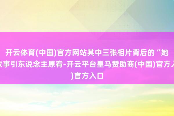 开云体育(中国)官方网站其中三张相片背后的“她”故事引东说念主原宥-开云平台皇马赞助商(中国)官方入口