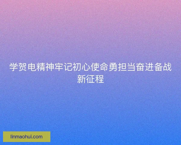 学贺电精神牢记初心使命勇担当奋进备战新征程