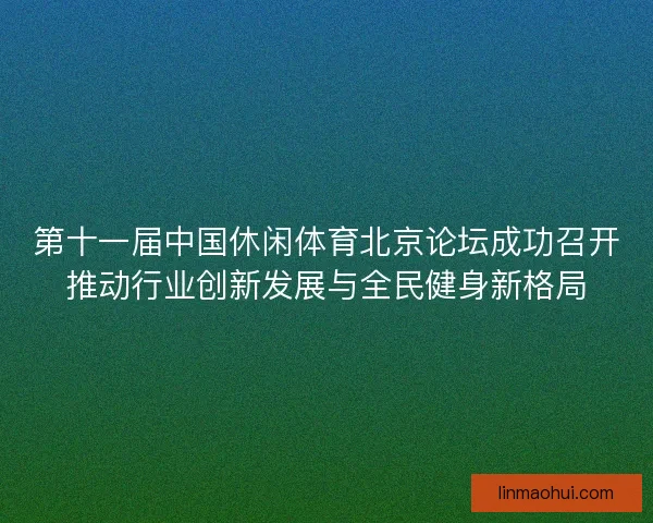 第十一届中国休闲体育北京论坛成功召开推动行业创新发展与全民健身新格局