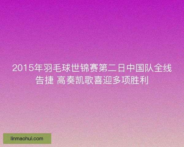 2015年羽毛球世锦赛第二日中国队全线告捷 高奏凯歌喜迎多项胜利